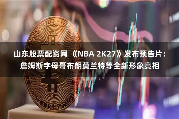 山东股票配资网 《NBA 2K27》发布预告片：詹姆斯字母哥布朗莫兰特等全新形象亮相