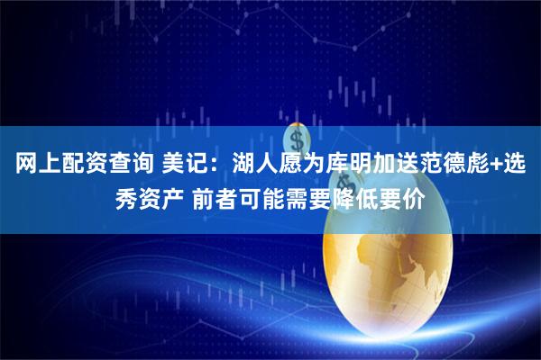 网上配资查询 美记：湖人愿为库明加送范德彪+选秀资产 前者可能需要降低要价
