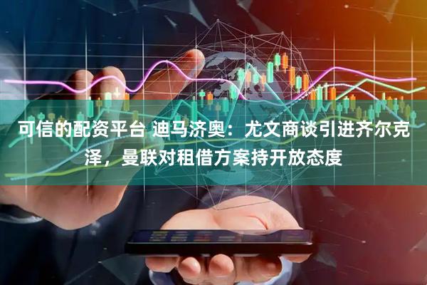 可信的配资平台 迪马济奥：尤文商谈引进齐尔克泽，曼联对租借方案持开放态度